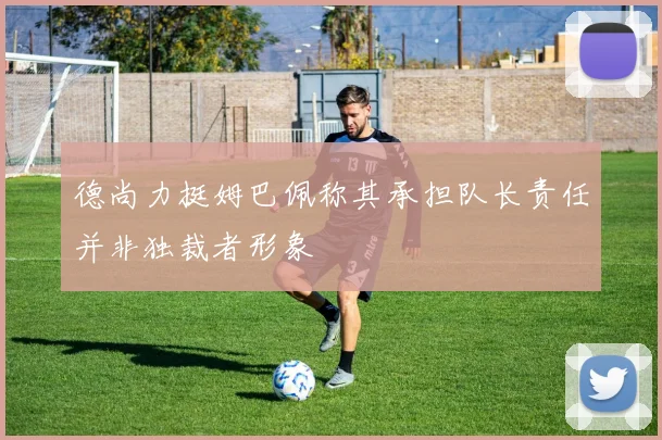 德尚力挺姆巴佩称其承担队长责任并非独裁者形象