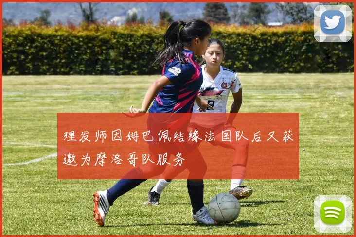 理发师因姆巴佩结缘法国队后又获邀为摩洛哥队服务