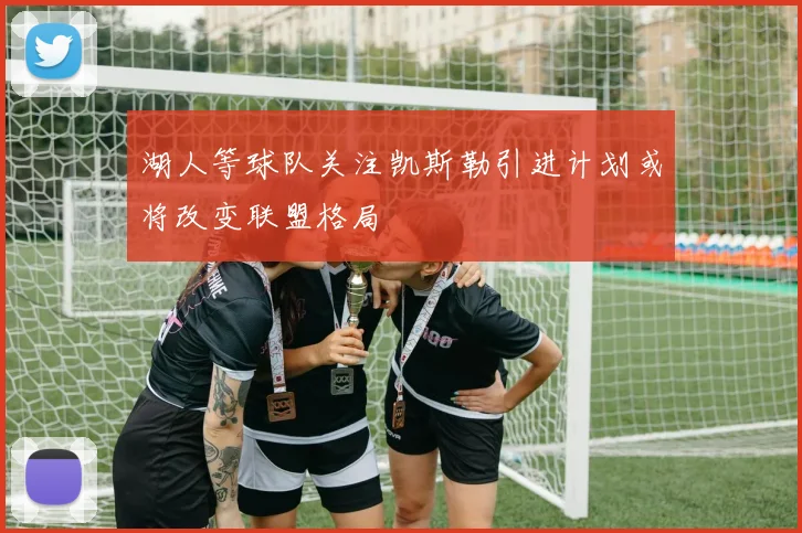 湖人等球队关注凯斯勒引进计划或将改变联盟格局