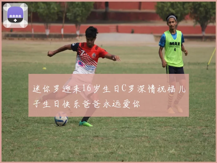 迷你罗迎来16岁生日C罗深情祝福儿子生日快乐爸爸永远爱你