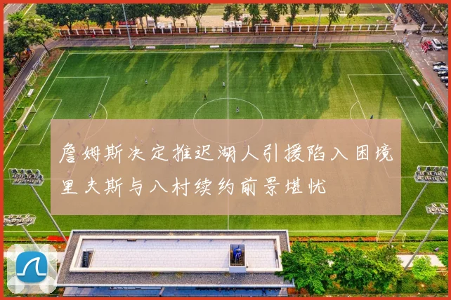 詹姆斯决定推迟湖人引援陷入困境里夫斯与八村续约前景堪忧