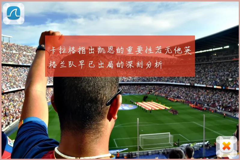 卡拉格指出凯恩的重要性若无他英格兰队早已出局的深刻分析
