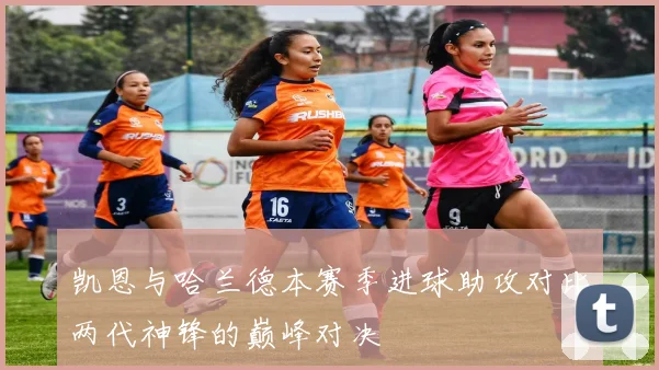 凯恩与哈兰德本赛季进球助攻对比两代神锋的巅峰对决
