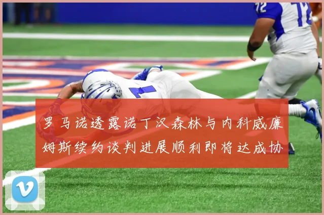 罗马诺透露诺丁汉森林与内科威廉姆斯续约谈判进展顺利即将达成协议