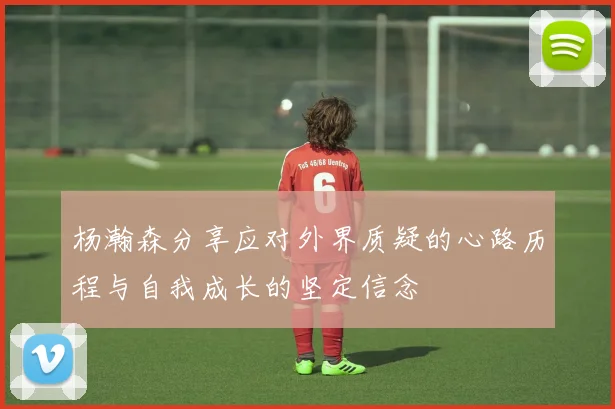 杨瀚森分享应对外界质疑的心路历程与自我成长的坚定信念