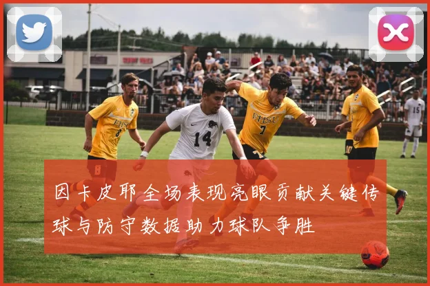 因卡皮耶全场表现亮眼贡献关键传球与防守数据助力球队争胜
