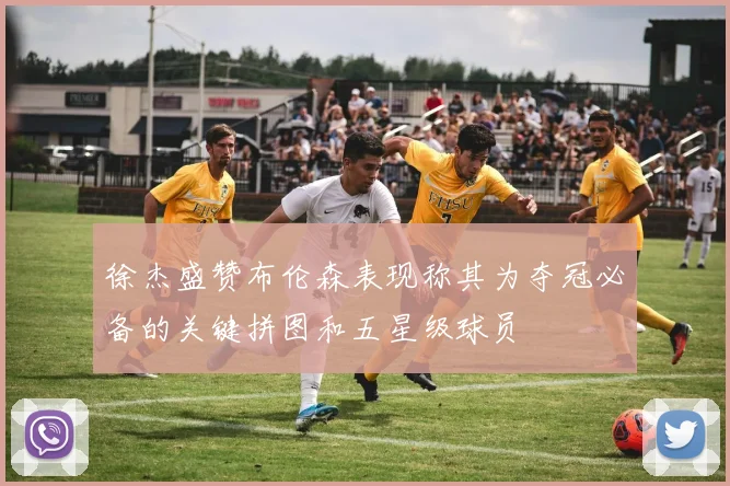徐杰盛赞布伦森表现称其为夺冠必备的关键拼图和五星级球员