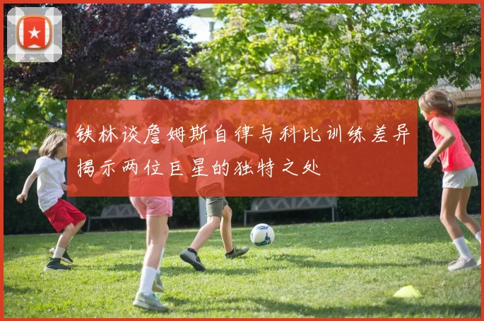 铁林谈詹姆斯自律与科比训练差异揭示两位巨星的独特之处