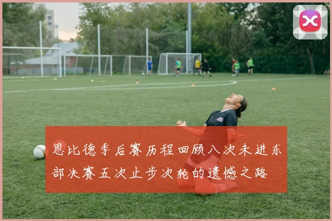 恩比德季后赛历程回顾八次未进东部决赛五次止步次轮的遗憾之路