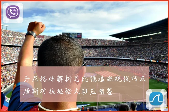 丹尼格林解析恩比德造犯规技巧及唐斯对抗经验文班应借鉴