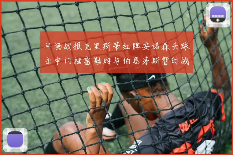 半场战报克里斯蒂红牌安诺森头球击中门框富勒姆与伯恩茅斯暂时战成平局