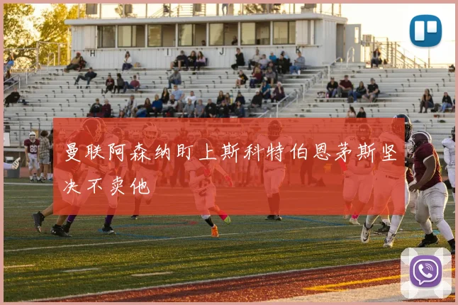 曼联阿森纳盯上斯科特伯恩茅斯坚决不卖他