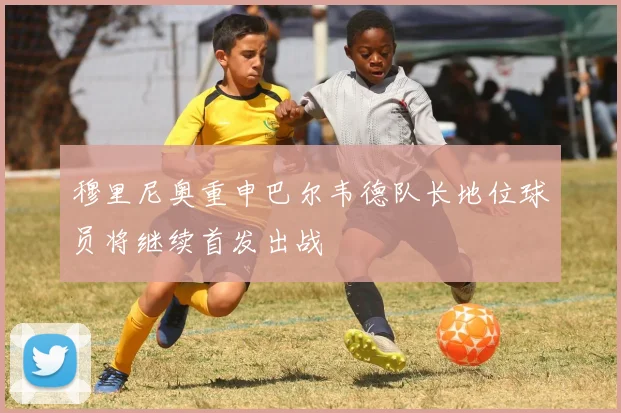 穆里尼奥重申巴尔韦德队长地位球员将继续首发出战