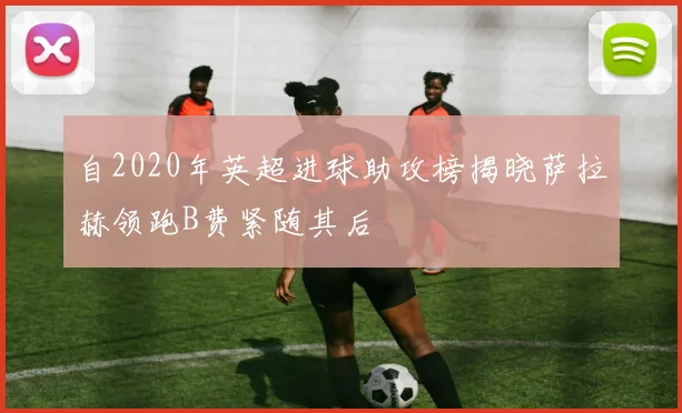自2020年英超进球助攻榜揭晓萨拉赫领跑B费紧随其后