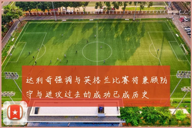 达利奇强调与英格兰比赛将兼顾防守与进攻过去的成功已成历史