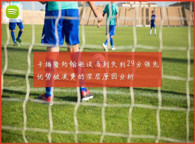 卡梅隆约翰逊谈马刺失利29分领先优势被浪费的深层原因分析