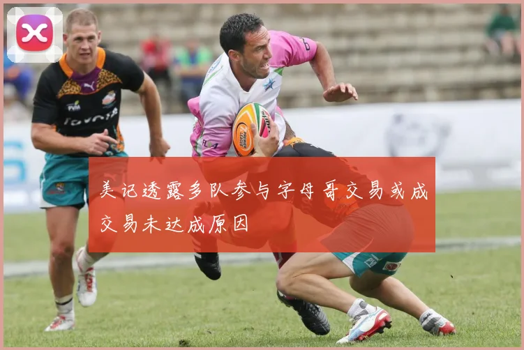 美记透露多队参与字母哥交易或成交易未达成原因