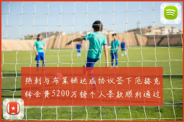 热刺与布莱顿达成协议签下范赫克转会费5200万镑个人条款顺利通过