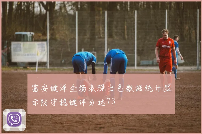 富安健洋全场表现出色数据统计显示防守稳健评分达73