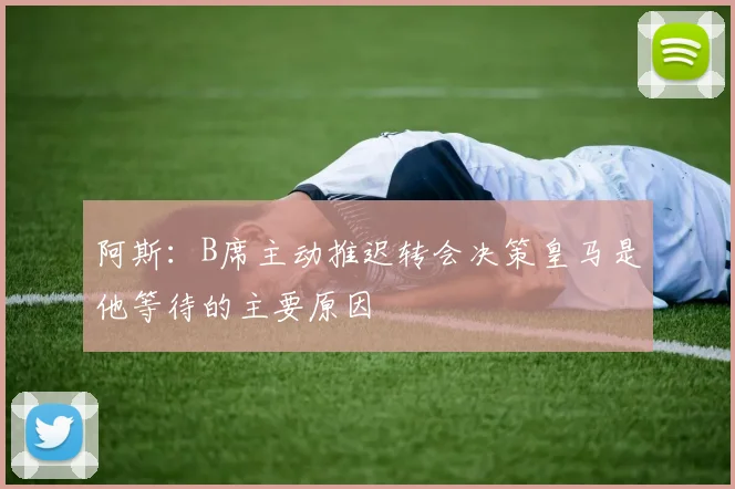 阿斯：B席主动推迟转会决策皇马是他等待的主要原因