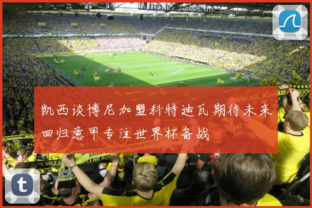 凯西谈博尼加盟科特迪瓦期待未来回归意甲专注世界杯备战