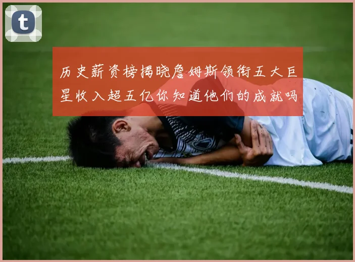 历史薪资榜揭晓詹姆斯领衔五大巨星收入超五亿你知道他们的成就吗