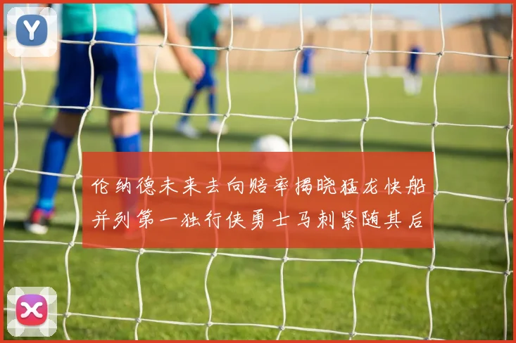 伦纳德未来去向赔率揭晓猛龙快船并列第一独行侠勇士马刺紧随其后