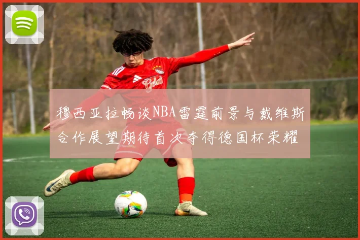 穆西亚拉畅谈NBA雷霆前景与戴维斯合作展望期待首次夺得德国杯荣耀