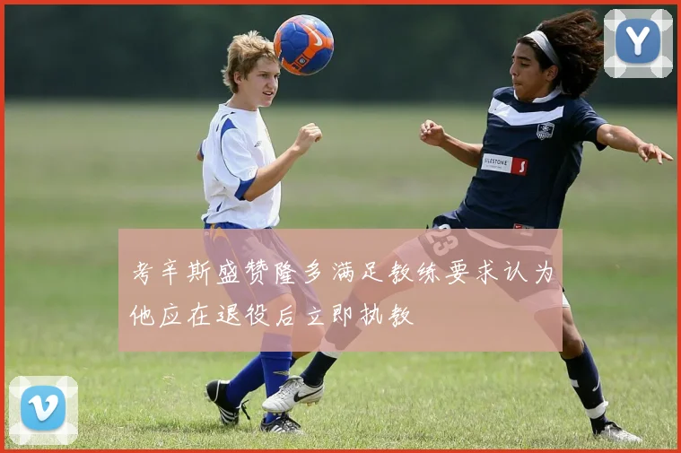 考辛斯盛赞隆多满足教练要求认为他应在退役后立即执教